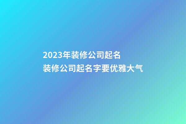 2023年装修公司起名 装修公司起名字要优雅大气